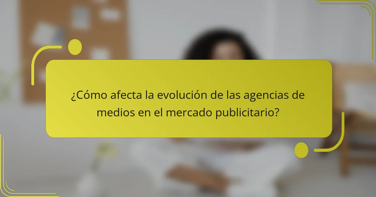 ¿Cómo afecta la evolución de las agencias de medios en el mercado publicitario?