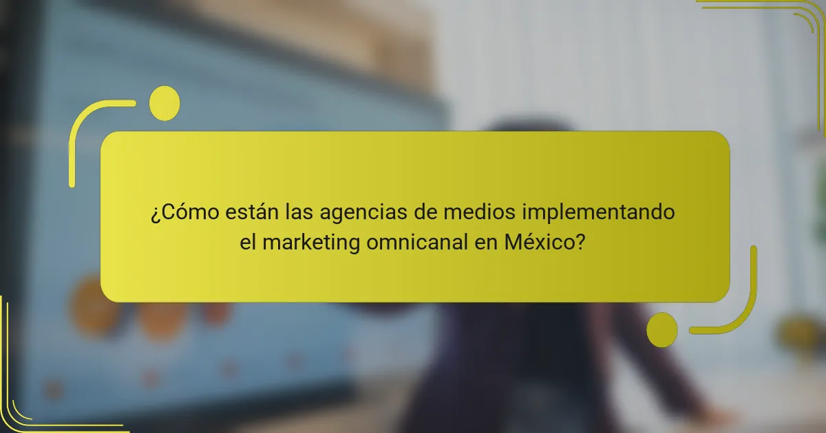 ¿Cómo están las agencias de medios implementando el marketing omnicanal en México?