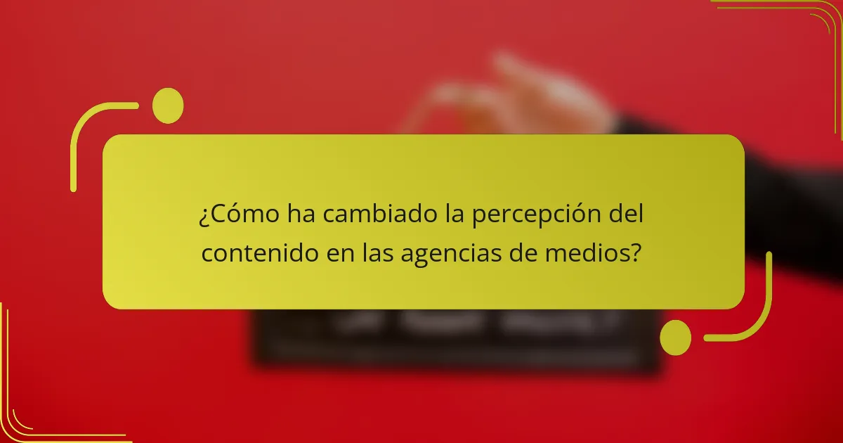 ¿Cómo ha cambiado la percepción del contenido en las agencias de medios?