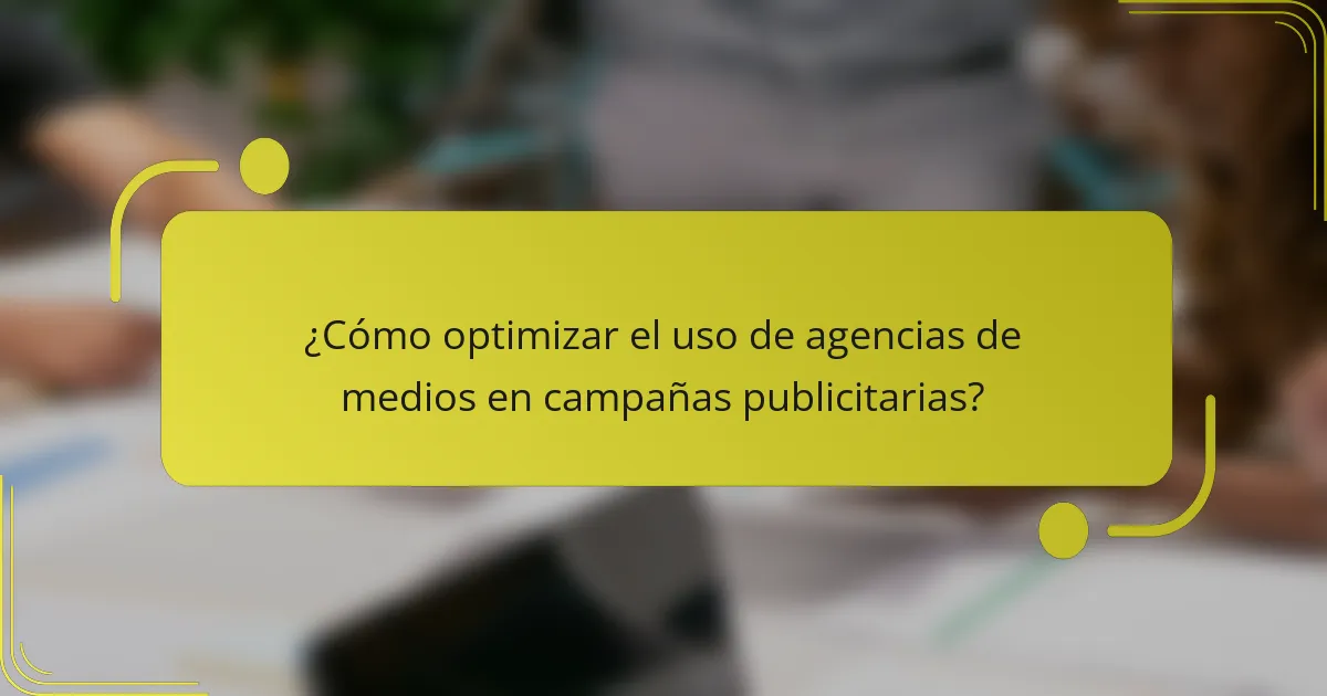 ¿Cómo optimizar el uso de agencias de medios en campañas publicitarias?