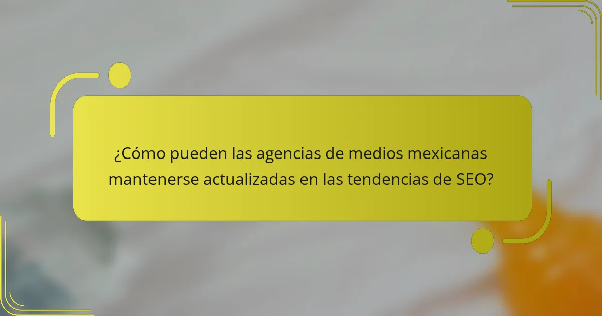 ¿Cómo pueden las agencias de medios mexicanas mantenerse actualizadas en las tendencias de SEO?