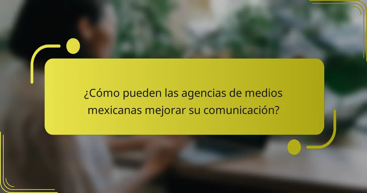 ¿Cómo pueden las agencias de medios mexicanas mejorar su comunicación?