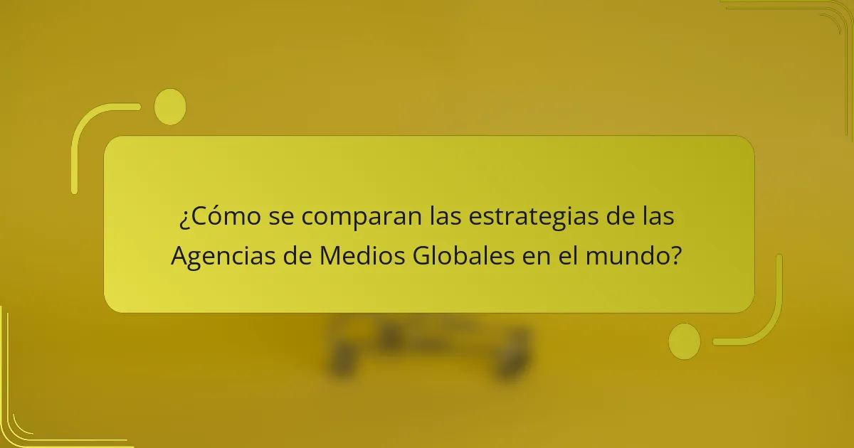 ¿Cómo se comparan las estrategias de las Agencias de Medios Globales en el mundo?