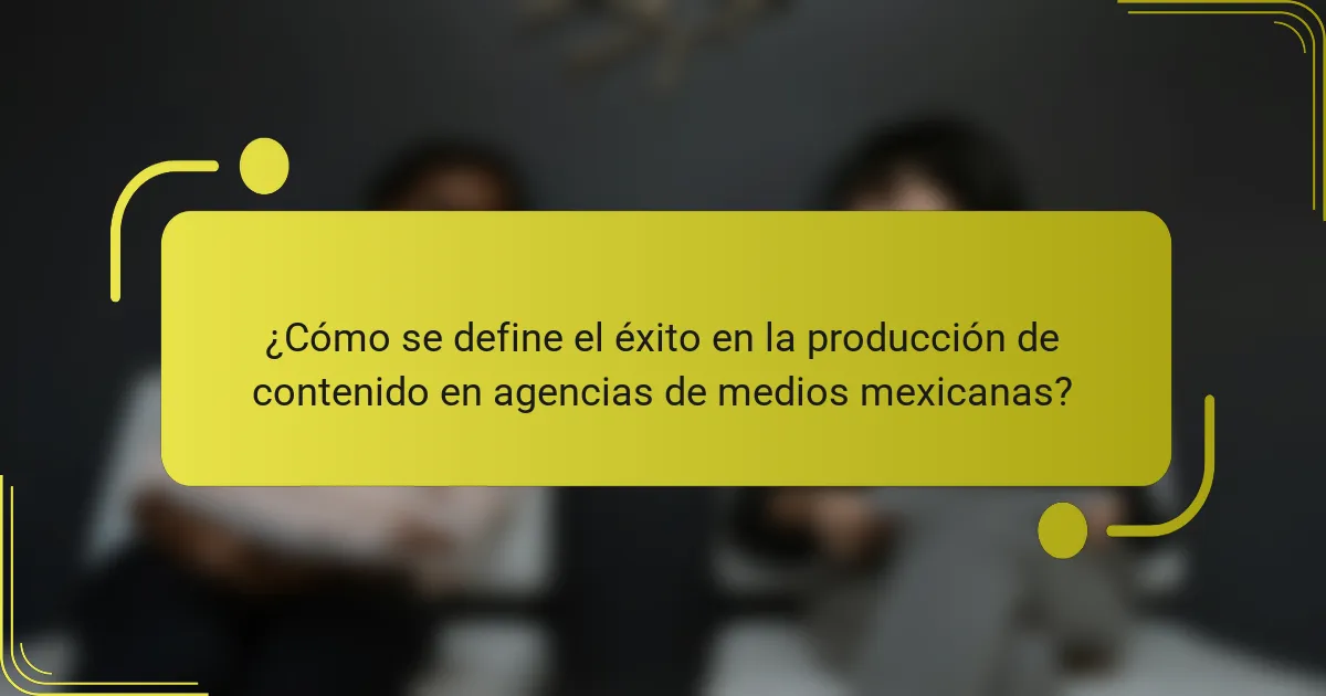 ¿Cómo se define el éxito en la producción de contenido en agencias de medios mexicanas?