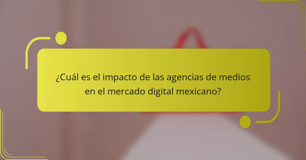 ¿Cuál es el impacto de las agencias de medios en el mercado digital mexicano?