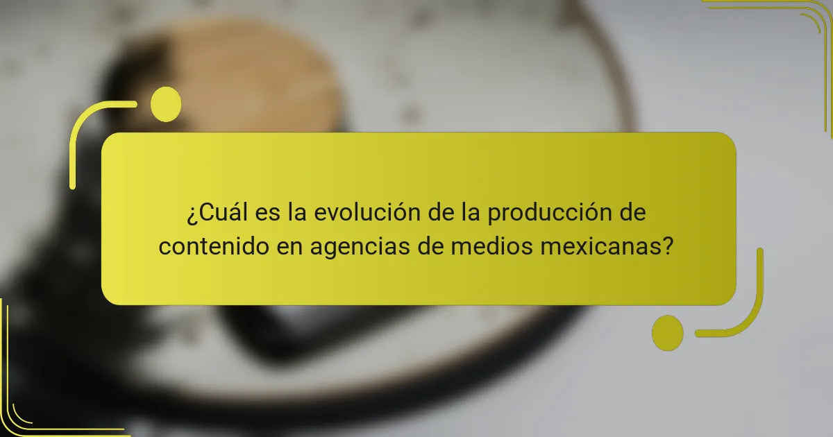 ¿Cuál es la evolución de la producción de contenido en agencias de medios mexicanas?