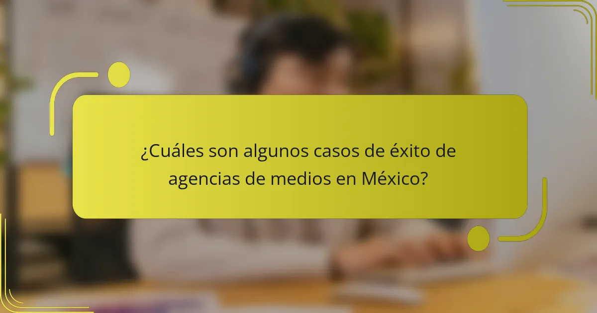¿Cuáles son algunos casos de éxito de agencias de medios en México?