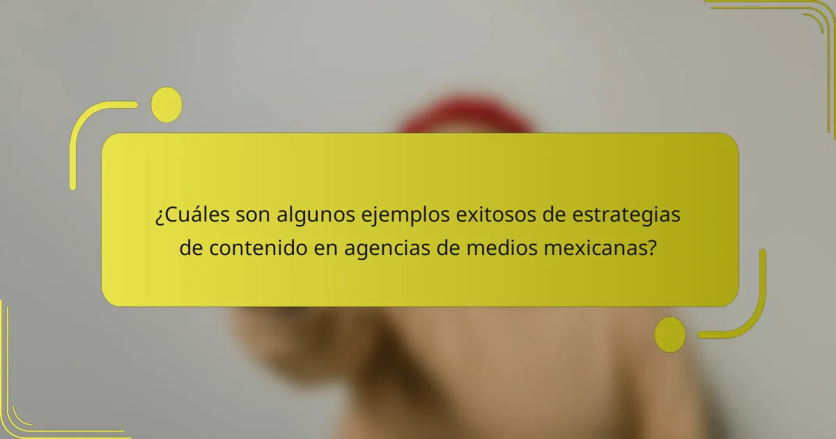 ¿Cuáles son algunos ejemplos exitosos de estrategias de contenido en agencias de medios mexicanas?