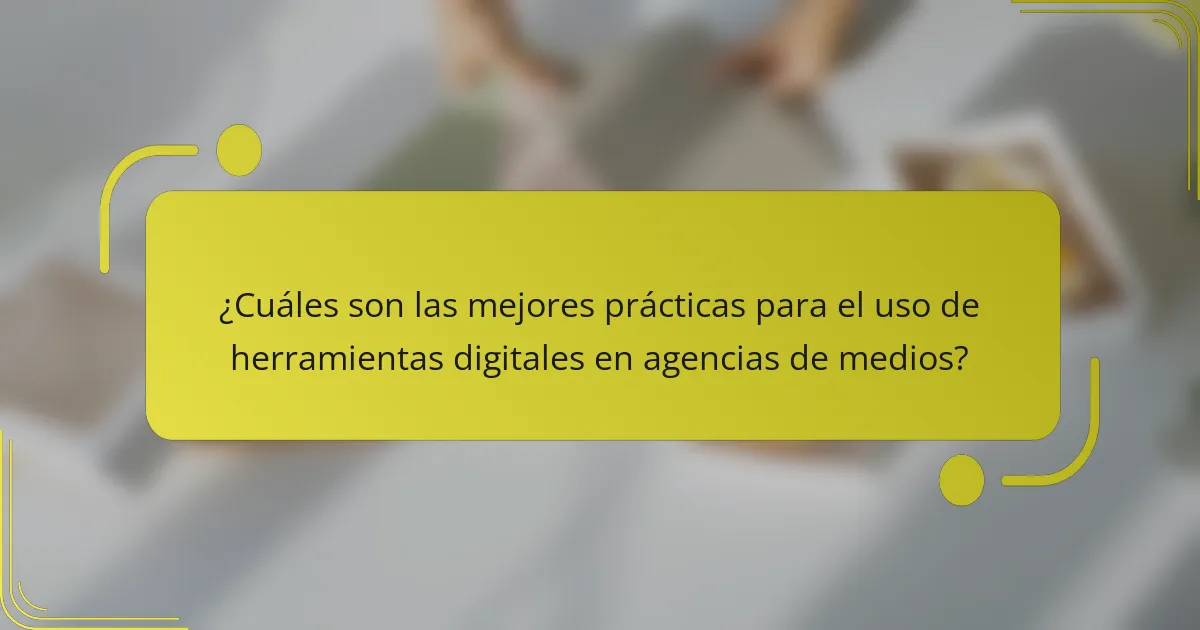 ¿Cuáles son las mejores prácticas para el uso de herramientas digitales en agencias de medios?