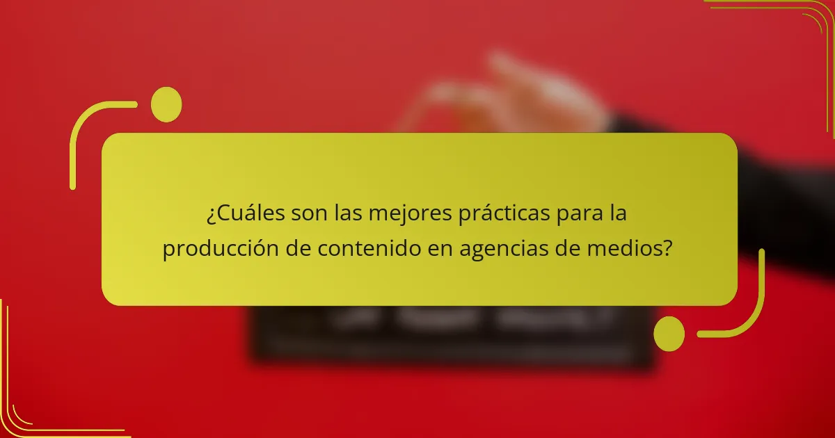 ¿Cuáles son las mejores prácticas para la producción de contenido en agencias de medios?