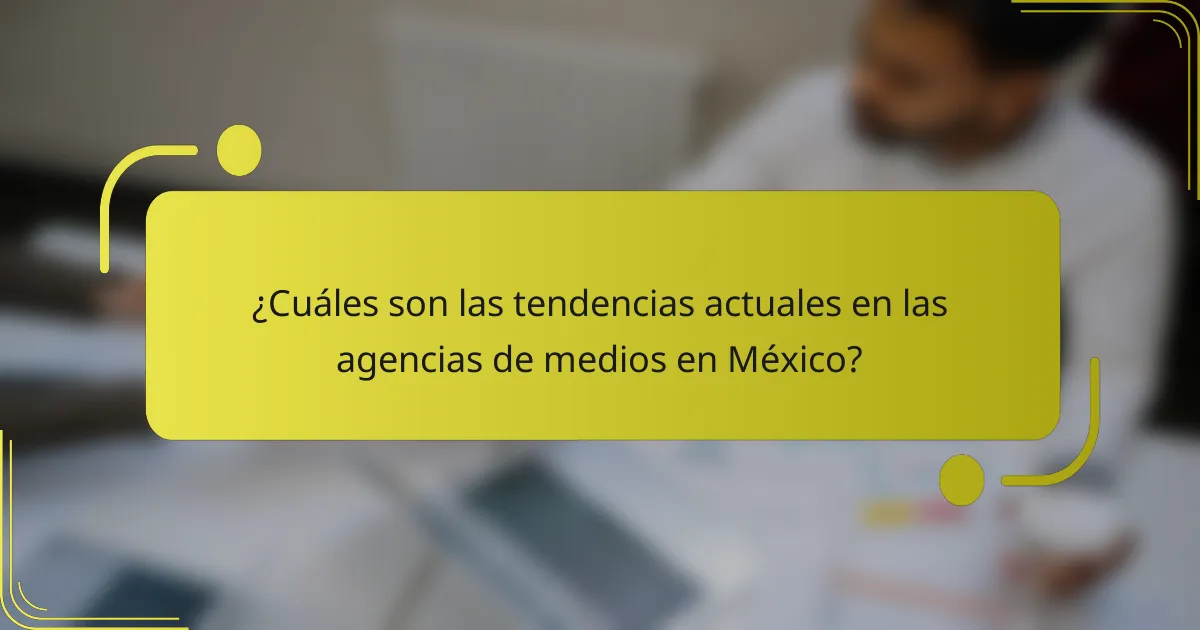 ¿Cuáles son las tendencias actuales en las agencias de medios en México?
