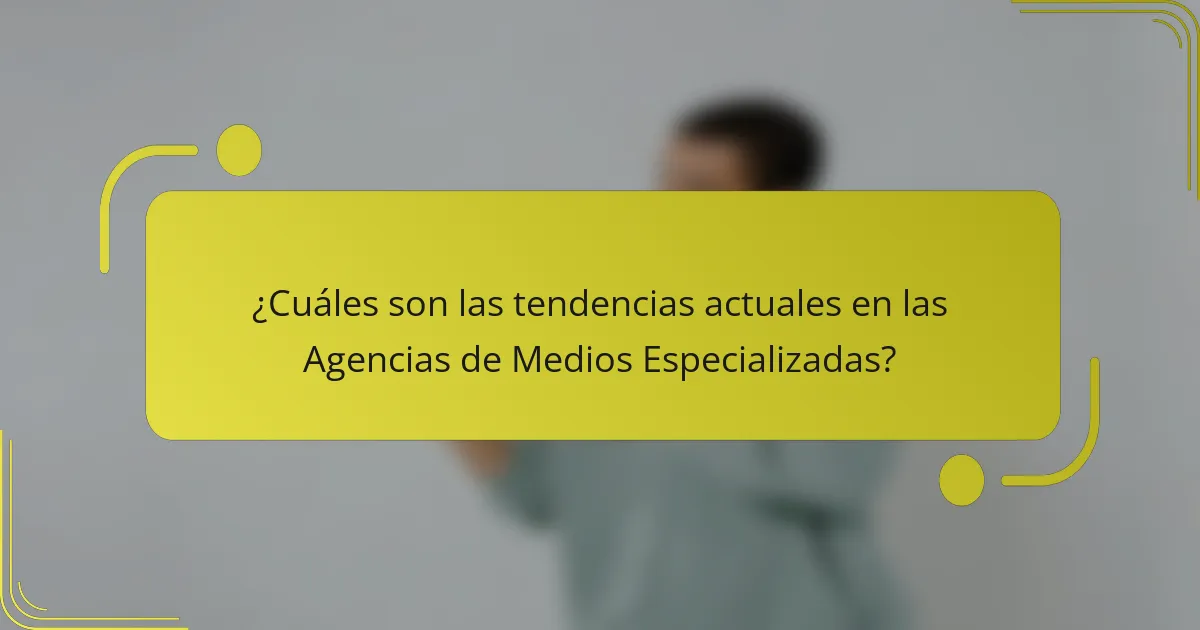 ¿Cuáles son las tendencias actuales en las Agencias de Medios Especializadas?