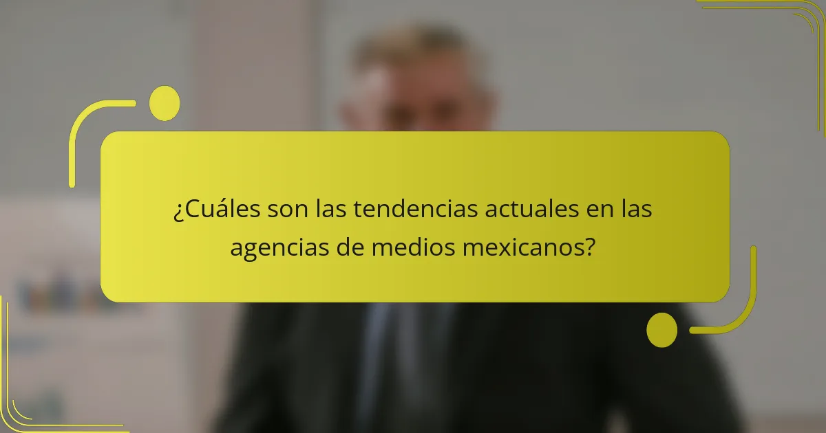 ¿Cuáles son las tendencias actuales en las agencias de medios mexicanos?