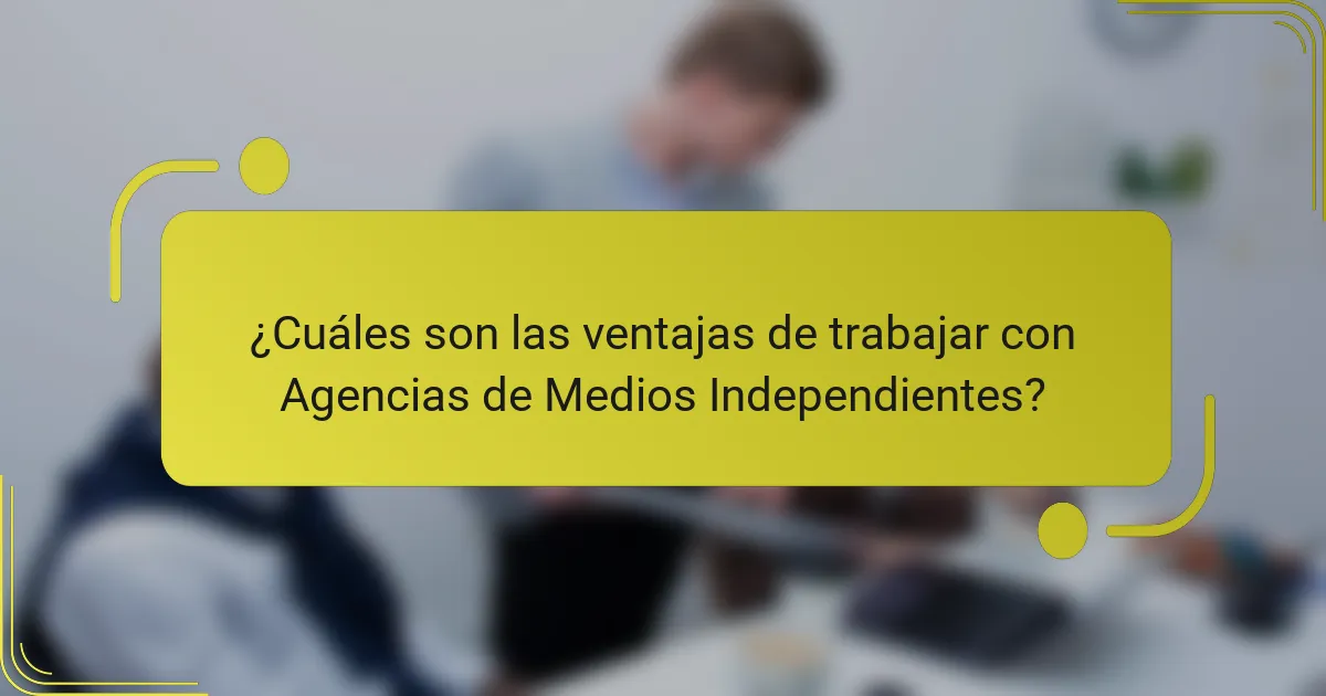 ¿Cuáles son las ventajas de trabajar con Agencias de Medios Independientes?