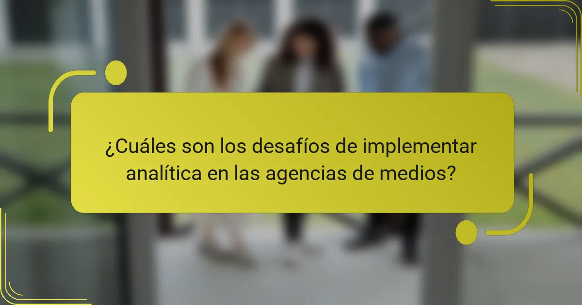 ¿Cuáles son los desafíos de implementar analítica en las agencias de medios?