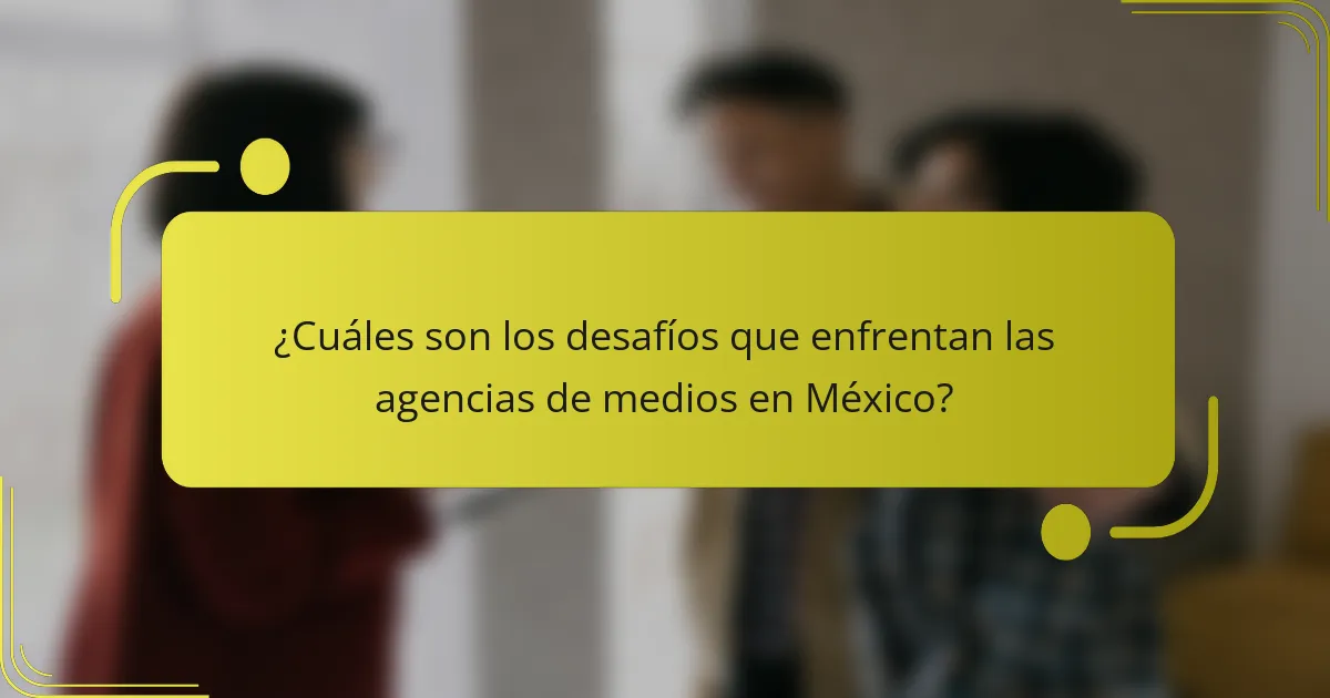 ¿Cuáles son los desafíos que enfrentan las agencias de medios en México?