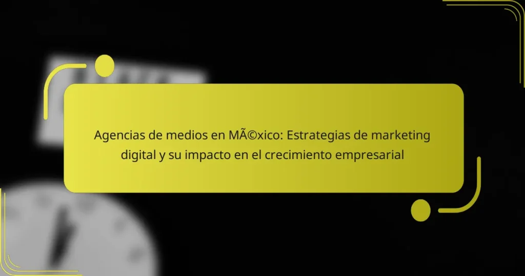 Agencias de medios en México: Estrategias de marketing digital y su impacto en el crecimiento empresarial