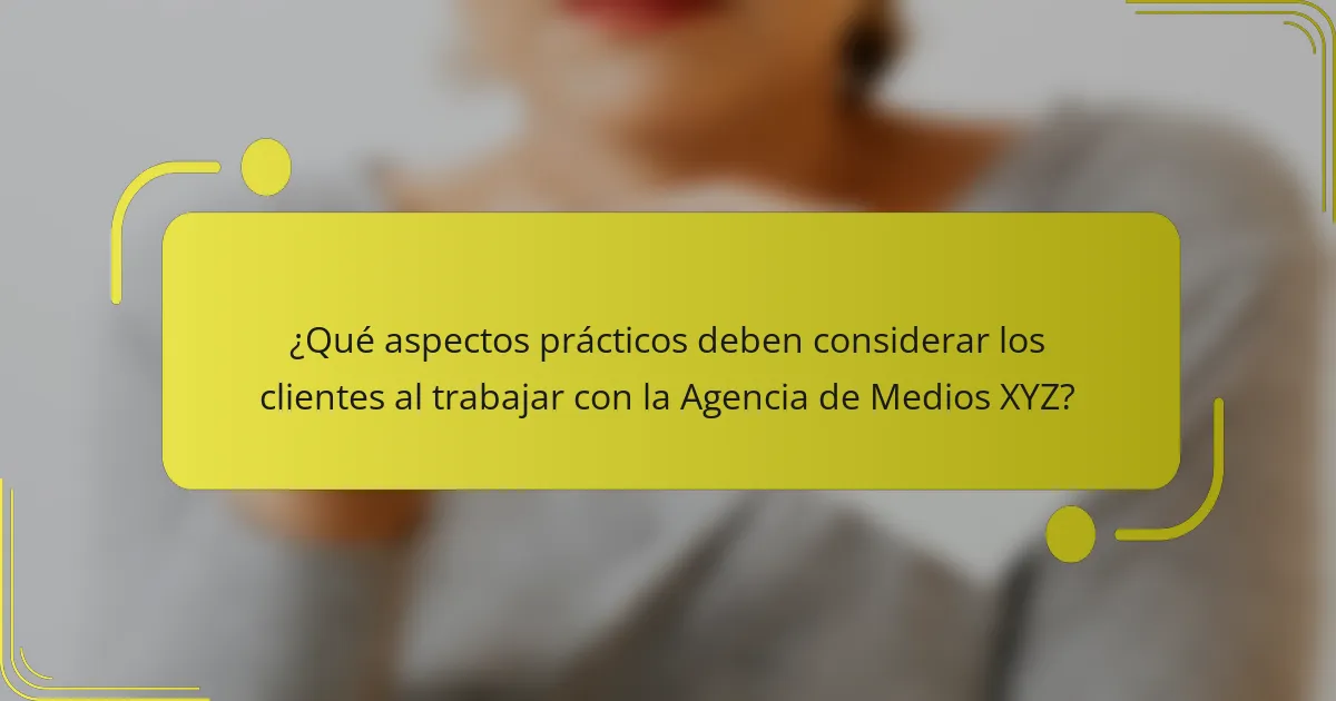 ¿Qué aspectos prácticos deben considerar los clientes al trabajar con la Agencia de Medios XYZ?
