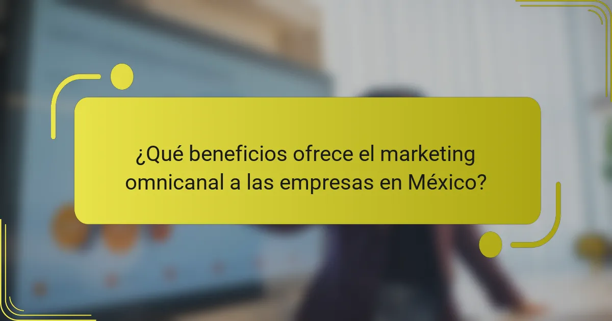 ¿Qué beneficios ofrece el marketing omnicanal a las empresas en México?