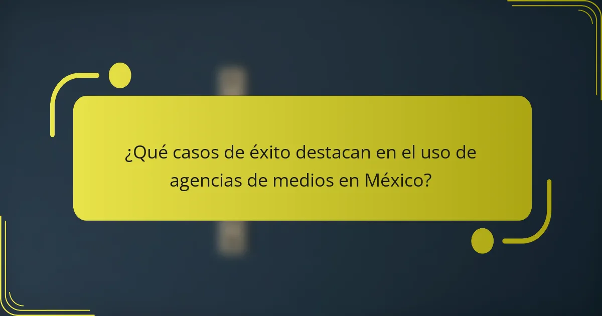 ¿Qué casos de éxito destacan en el uso de agencias de medios en México?