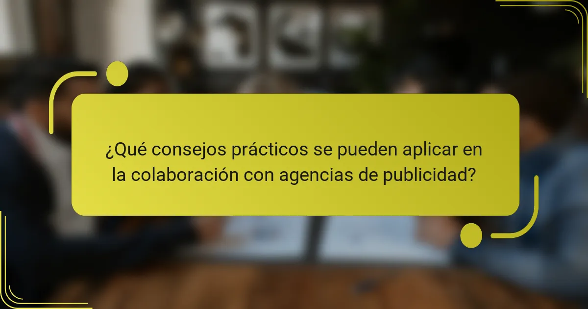 ¿Qué consejos prácticos se pueden aplicar en la colaboración con agencias de publicidad?