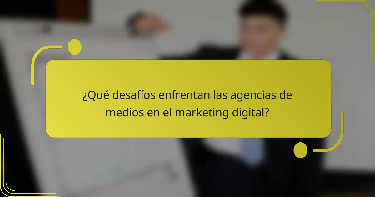 ¿Qué desafíos enfrentan las agencias de medios en el marketing digital?