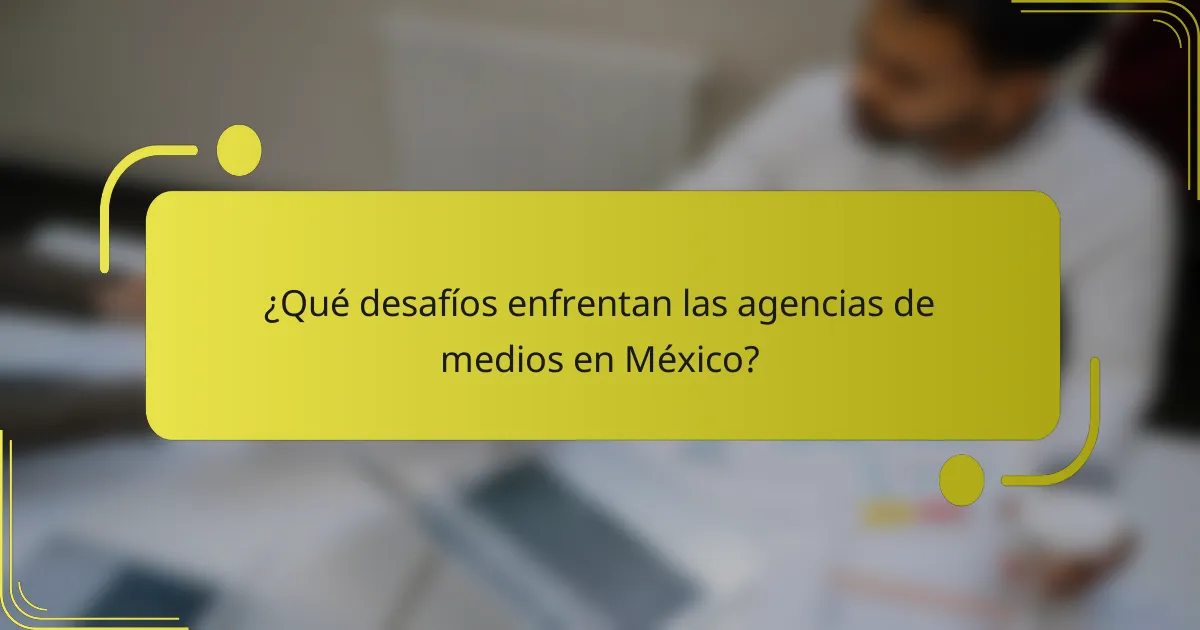 ¿Qué desafíos enfrentan las agencias de medios en México?