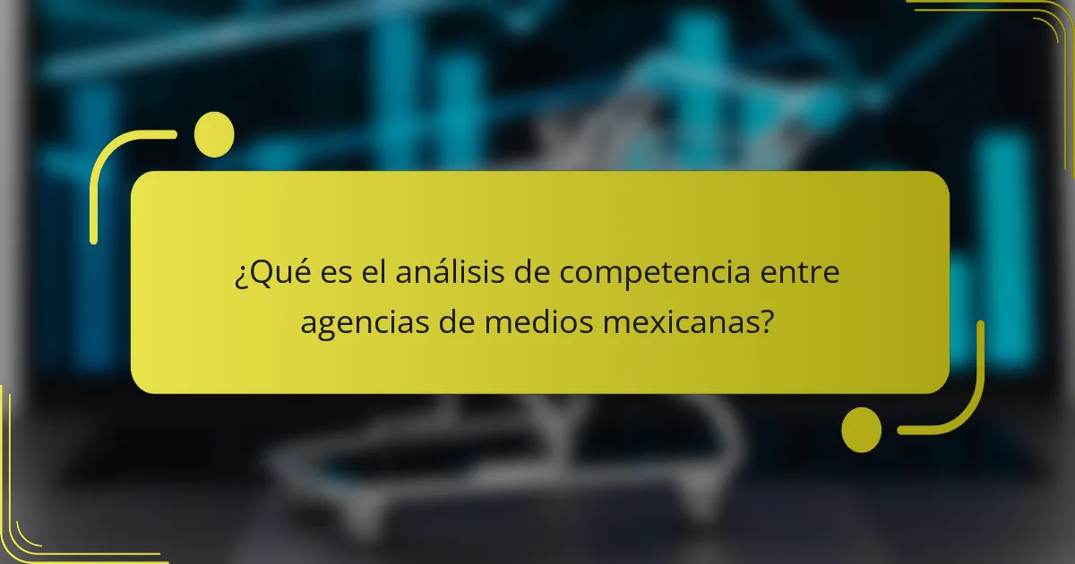 ¿Qué es el análisis de competencia entre agencias de medios mexicanas?