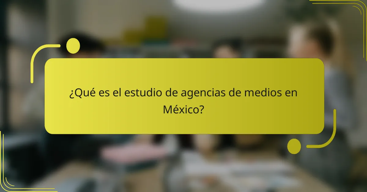 ¿Qué es el estudio de agencias de medios en México?