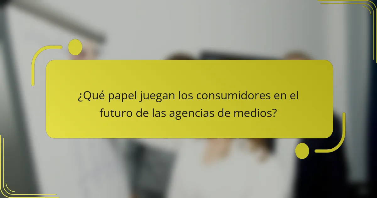 ¿Qué papel juegan los consumidores en el futuro de las agencias de medios?