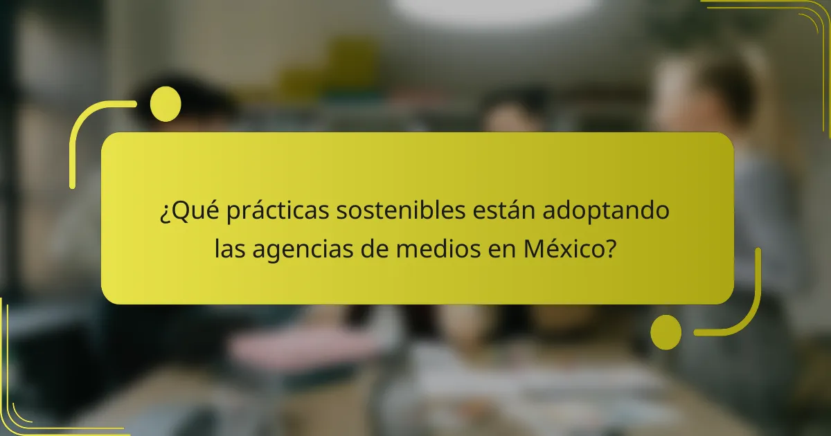 ¿Qué prácticas sostenibles están adoptando las agencias de medios en México?