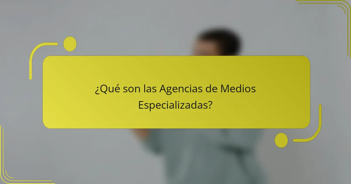 ¿Qué son las Agencias de Medios Especializadas?
