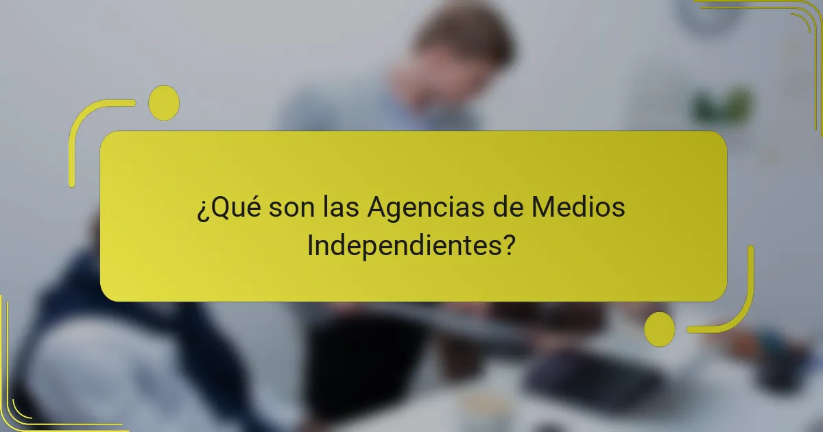 ¿Qué son las Agencias de Medios Independientes?