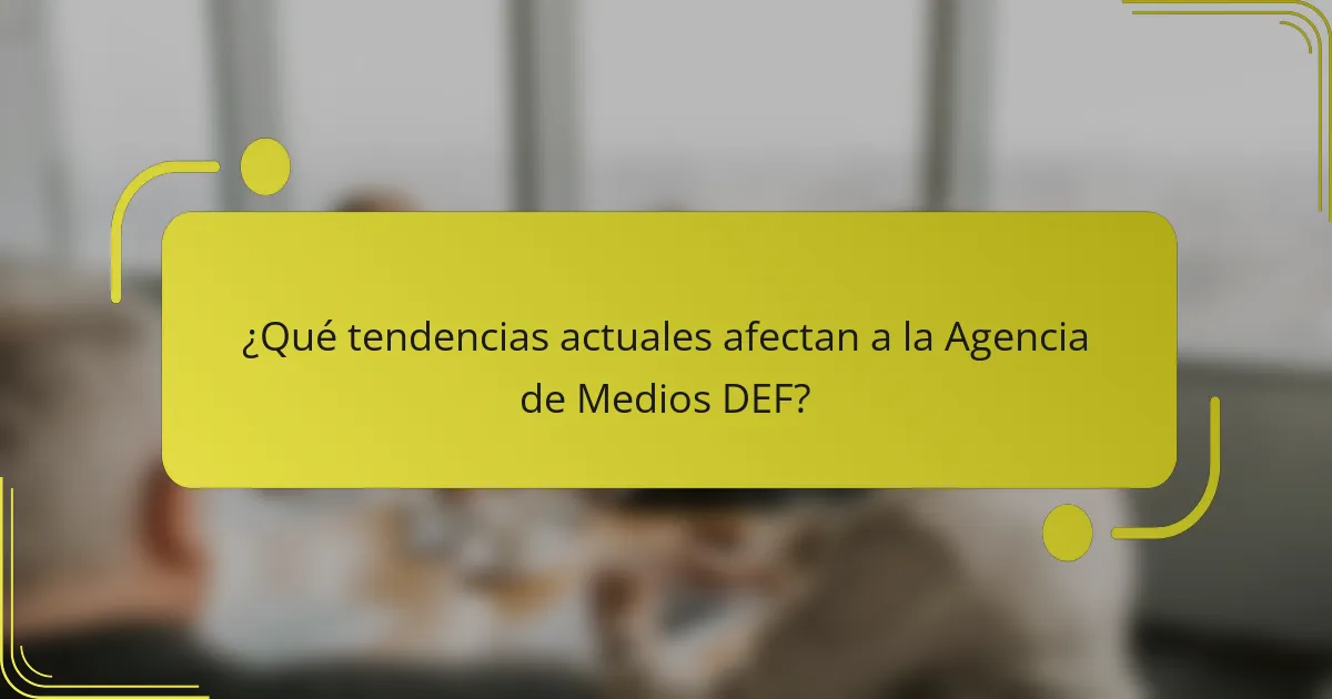 ¿Qué tendencias actuales afectan a la Agencia de Medios DEF?