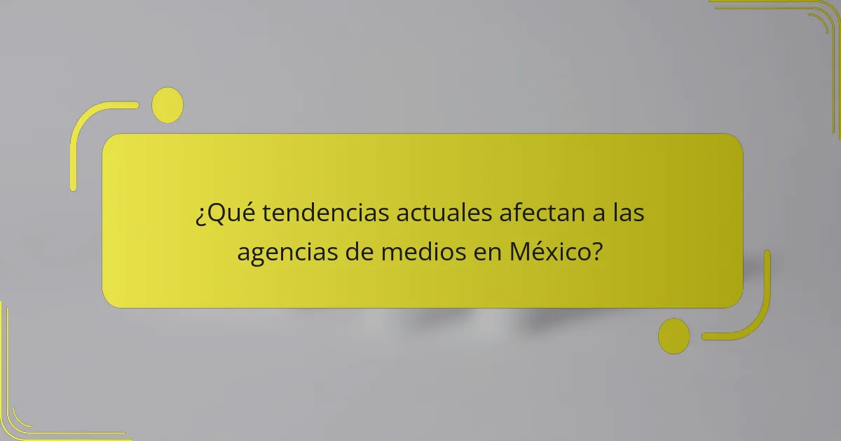 ¿Qué tendencias actuales afectan a las agencias de medios en México?