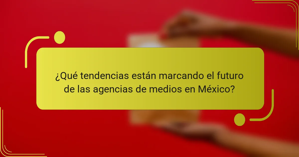 ¿Qué tendencias están marcando el futuro de las agencias de medios en México?